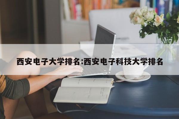 西安电子大学排名：西安电子科技大学排名