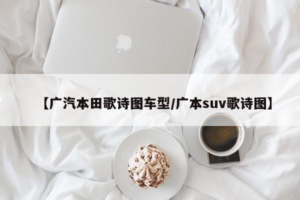 【广汽本田歌诗图车型／广本suv歌诗图】
