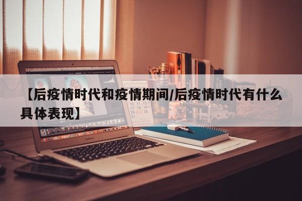 【后疫情时代和疫情期间／后疫情时代有什么具体表现】