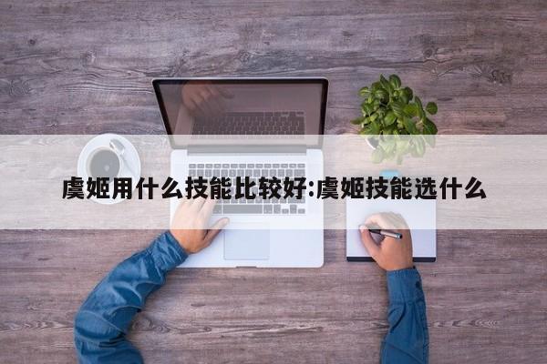 虞姬用什么技能比较好：虞姬技能选什么