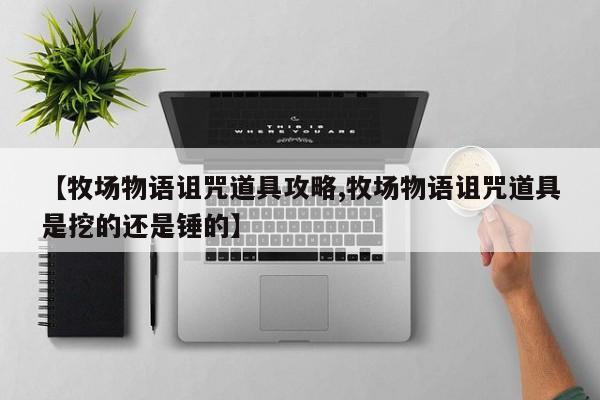 【牧场物语诅咒道具攻略,牧场物语诅咒道具是挖的还是锤的】