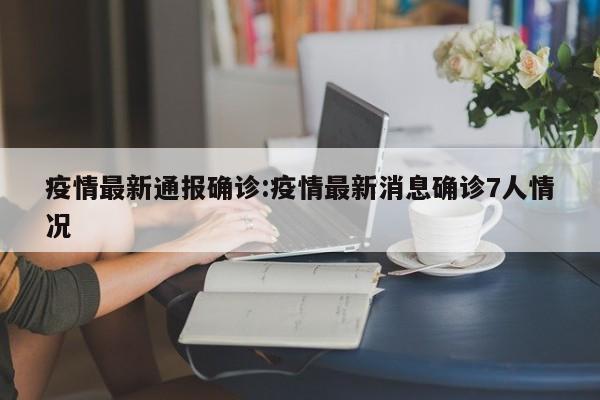 疫情最新通报确诊：疫情最新消息确诊7人情况