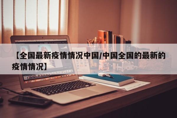 【全国最新疫情情况中国／中国全国的最新的疫情情况】