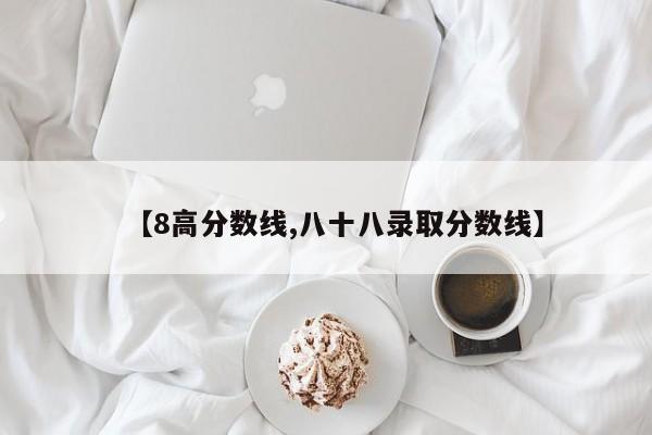 【8高分数线,八十八录取分数线】