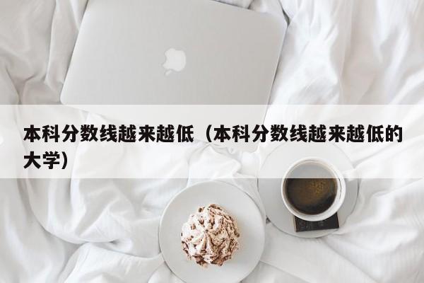 本科分数线越来越低（本科分数线越来越低的大学）