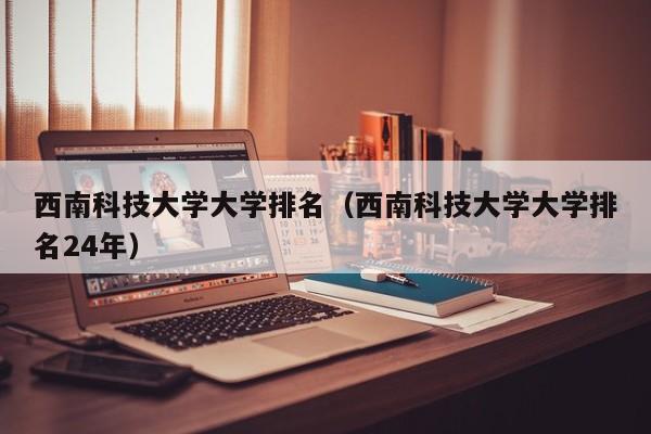 西南科技大学大学排名（西南科技大学大学排名24年）