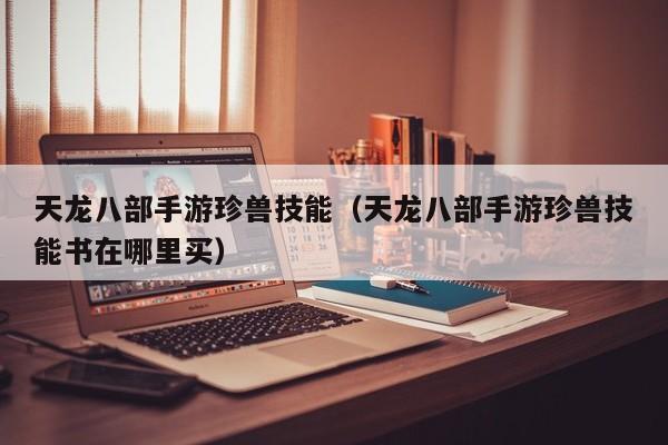 天龙八部手游珍兽技能（天龙八部手游珍兽技能书在哪里买）