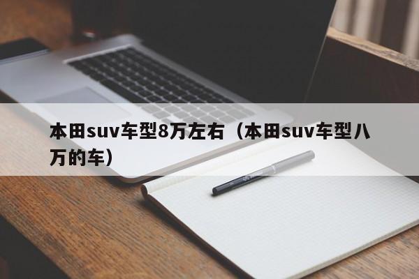 本田suv车型8万左右（本田suv车型八万的车）