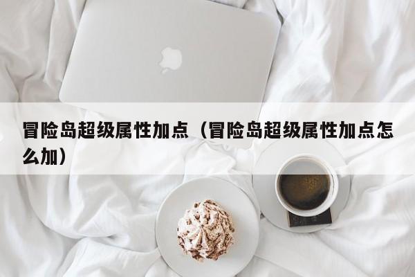 冒险岛超级属性加点（冒险岛超级属性加点怎么加）
