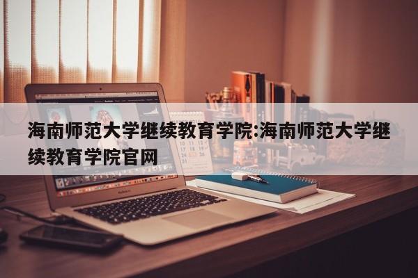 海南师范大学继续教育学院：海南师范大学继续教育学院官网