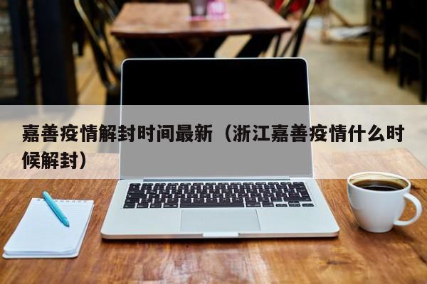 嘉善疫情解封时间最新（浙江嘉善疫情什么时候解封）
