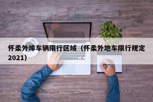怀柔外埠车辆限行区域（怀柔外地车限行规定2021）