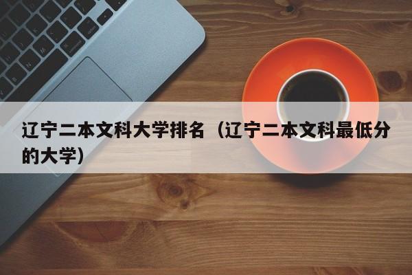 辽宁二本文科大学排名（辽宁二本文科最低分的大学）
