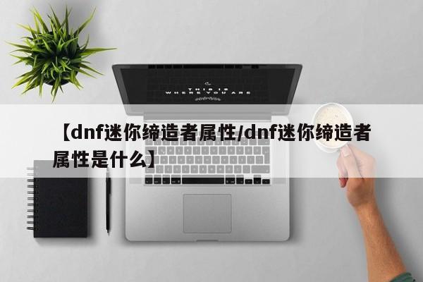【dnf迷你缔造者属性／dnf迷你缔造者属性是什么】