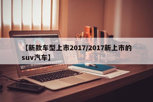 【新款车型上市2017／2017新上市的suv汽车】