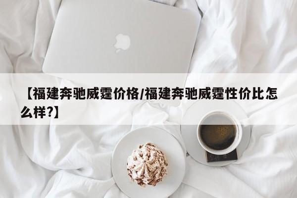 【福建奔驰威霆价格／福建奔驰威霆性价比怎么样？】