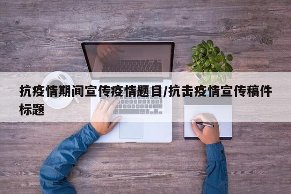 抗疫情期间宣传疫情题目／抗击疫情宣传稿件标题