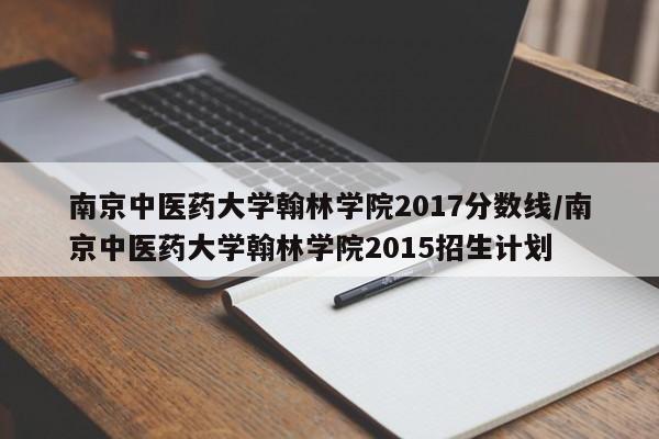 南京中医药大学翰林学院2017分数线／南京中医药大学翰林学院2015招生计划