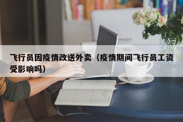 飞行员因疫情改送外卖（疫情期间飞行员工资受影响吗）