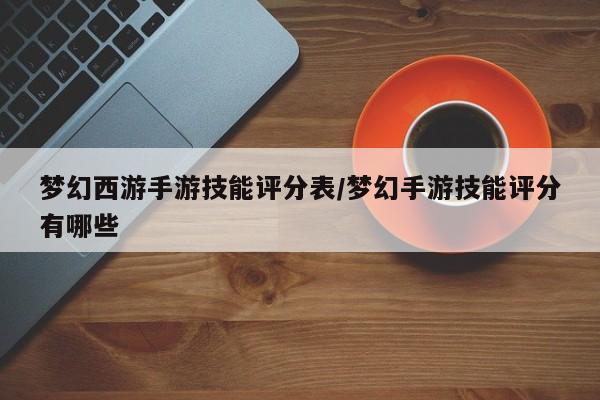 梦幻西游手游技能评分表／梦幻手游技能评分有哪些