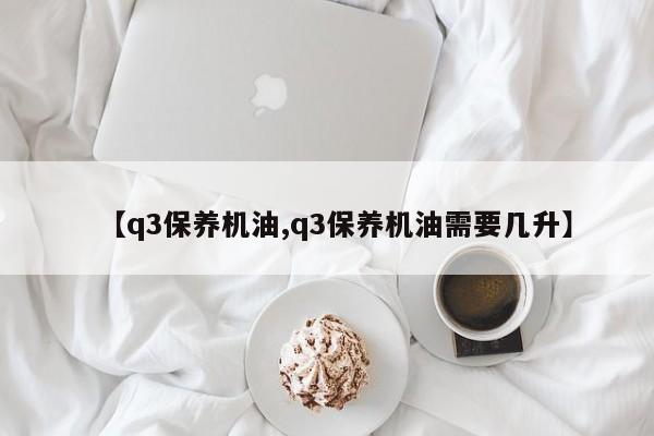 【q3保养机油,q3保养机油需要几升】
