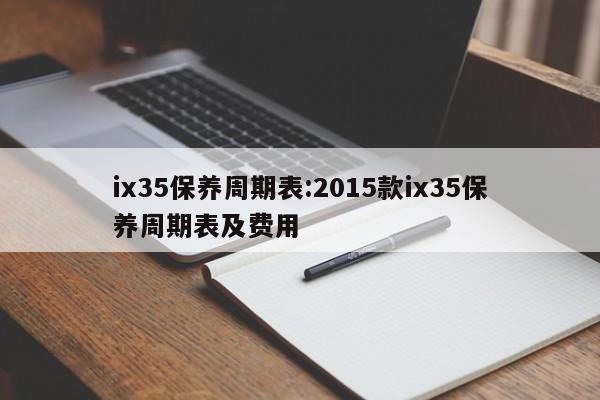 ix35保养周期表：2015款ix35保养周期表及费用