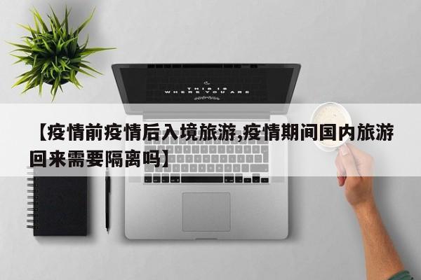 【疫情前疫情后入境旅游,疫情期间国内旅游回来需要隔离吗】