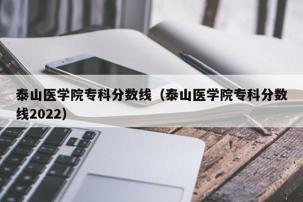 泰山医学院专科分数线（泰山医学院专科分数线2022）