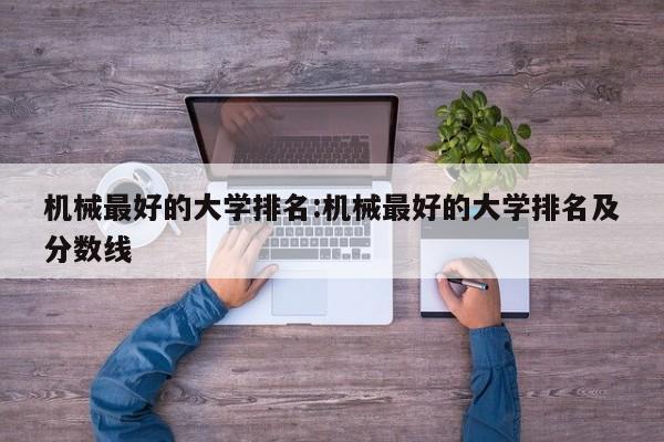 机械最好的大学排名：机械最好的大学排名及分数线