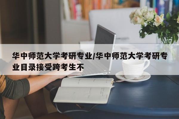 华中师范大学考研专业／华中师范大学考研专业目录接受跨考生不