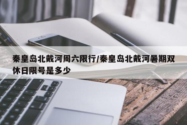秦皇岛北戴河周六限行／秦皇岛北戴河暑期双休日限号是多少