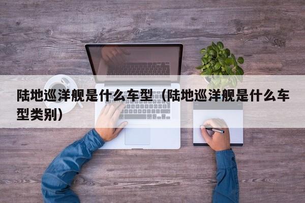 陆地巡洋舰是什么车型（陆地巡洋舰是什么车型类别）