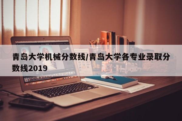 青岛大学机械分数线／青岛大学各专业录取分数线2019