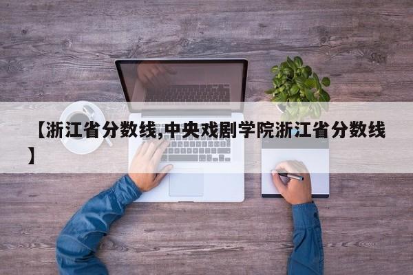 【浙江省分数线,中央戏剧学院浙江省分数线】
