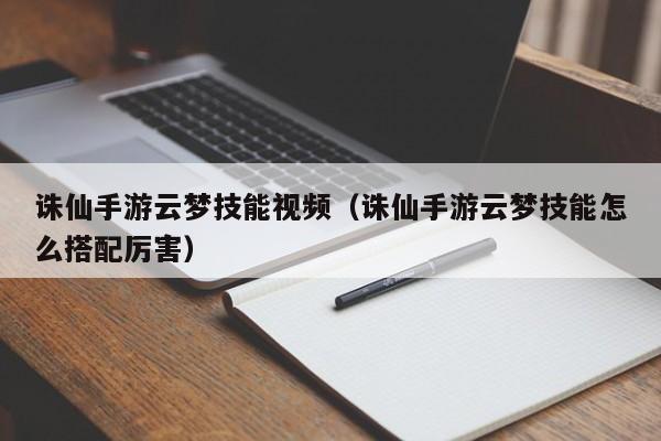 诛仙手游云梦技能视频（诛仙手游云梦技能怎么搭配厉害）