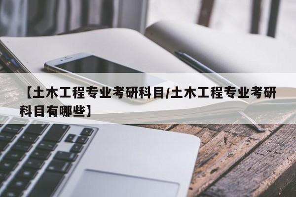 【土木工程专业考研科目／土木工程专业考研科目有哪些】