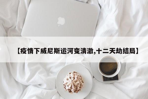 【疫情下威尼斯运河变清澈,十二天劫结局】
