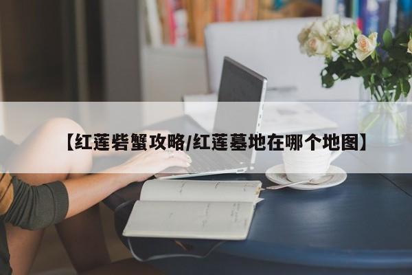 【红莲砦蟹攻略／红莲墓地在哪个地图】