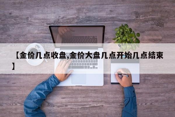 【金价几点收盘,金价大盘几点开始几点结束】