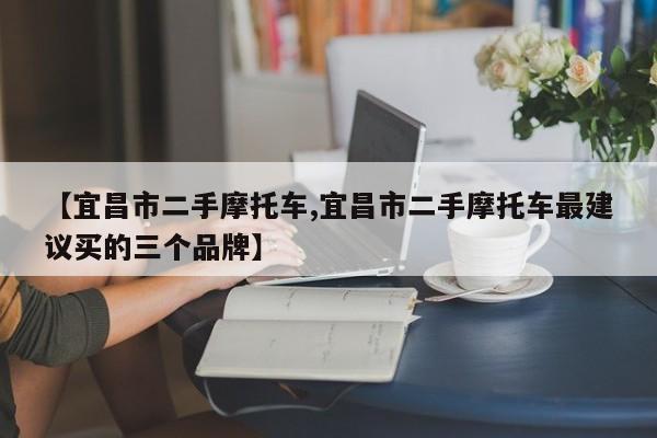 【宜昌市二手摩托车,宜昌市二手摩托车最建议买的三个品牌】