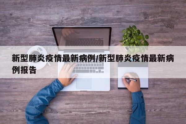 新型肺炎疫情最新病例／新型肺炎疫情最新病例报告