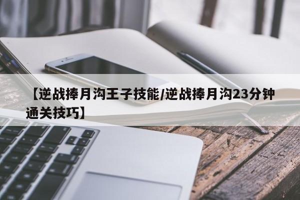 【逆战捧月沟王子技能／逆战捧月沟23分钟通关技巧】