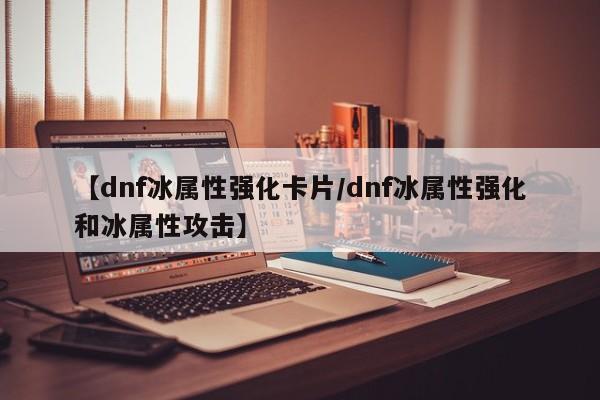 【dnf冰属性强化卡片／dnf冰属性强化和冰属性攻击】