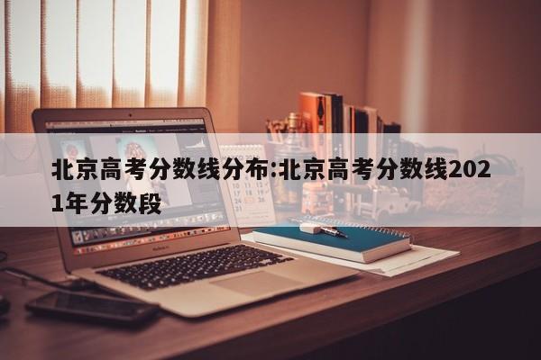 北京高考分数线分布：北京高考分数线2021年分数段