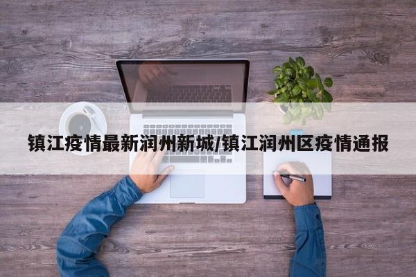 镇江疫情最新润州新城／镇江润州区疫情通报