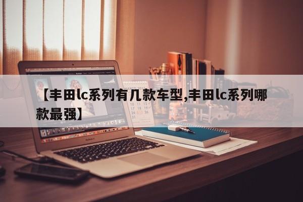 【丰田lc系列有几款车型,丰田lc系列哪款最强】