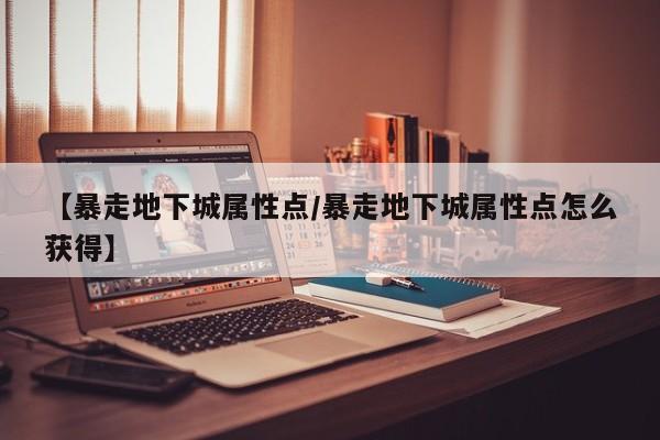 【暴走地下城属性点／暴走地下城属性点怎么获得】