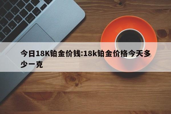 今日18K铂金价钱：18k铂金价格今天多少一克