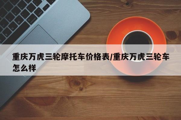 重庆万虎三轮摩托车价格表／重庆万虎三轮车怎么样