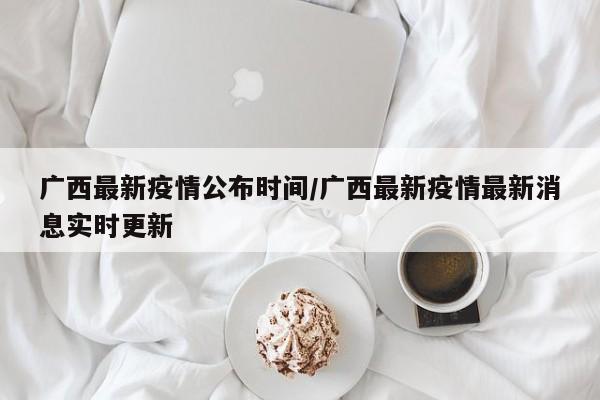 广西最新疫情公布时间／广西最新疫情最新消息实时更新